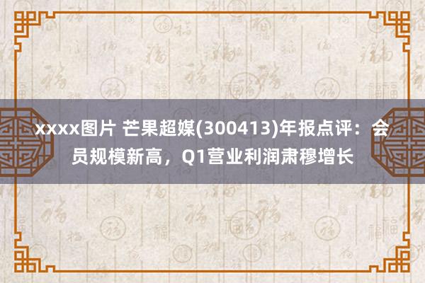 xxxx图片 芒果超媒(300413)年报点评：会员规模新高，Q1营业利润肃穆增长