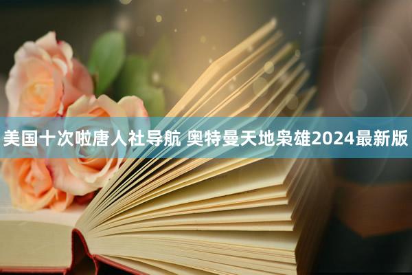 美国十次啦唐人社导航 奥特曼天地枭雄2024最新版