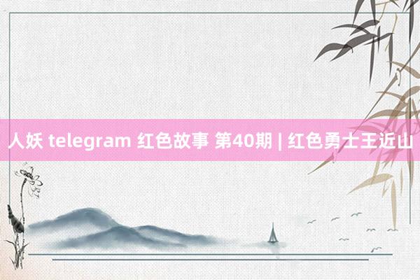 人妖 telegram 红色故事 第40期 | 红色勇士王近山