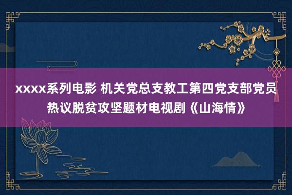 xxxx系列电影 机关党总支教工第四党支部党员热议脱贫攻坚题材电视剧《山海情》