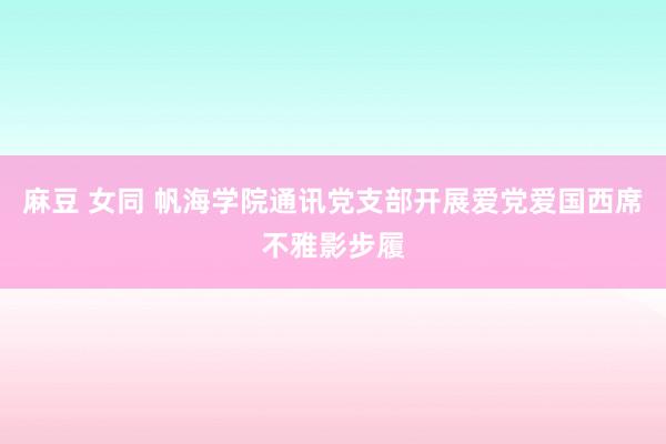 麻豆 女同 帆海学院通讯党支部开展爱党爱国西席不雅影步履