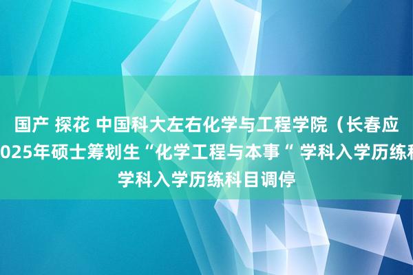 国产 探花 中国科大左右化学与工程学院（长春应化所）2025年硕士筹划生“化学工程与本事“ 学科入学历练科目调停