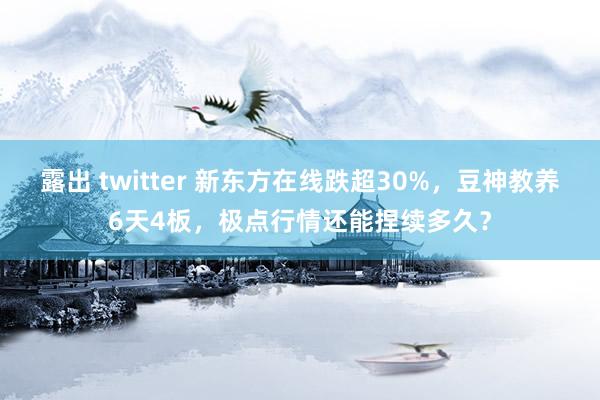 露出 twitter 新东方在线跌超30%，豆神教养6天4板，极点行情还能捏续多久？