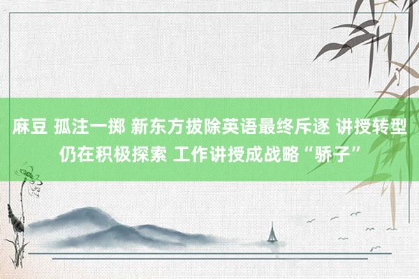 麻豆 孤注一掷 新东方拔除英语最终斥逐 讲授转型仍在积极探索 工作讲授成战略“骄子”