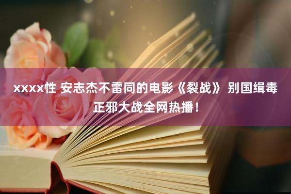 xxxx性 安志杰不雷同的电影《裂战》 别国缉毒正邪大战全网热播！