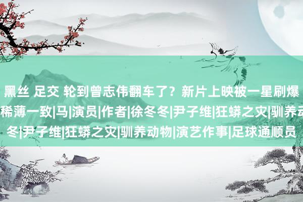 黑丝 足交 轮到曾志伟翻车了？新片上映被一星刷爆，不雅众的差评事理稀薄一致|马|演员|作者|徐冬冬|尹子维|狂蟒之灾|驯养动物|演艺作事|足球通顺员