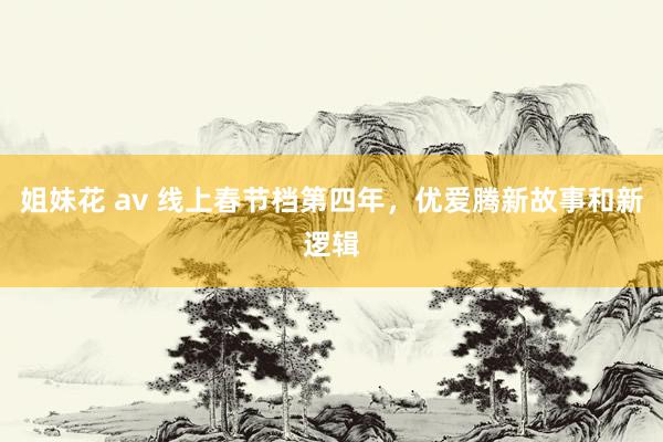 姐妹花 av 线上春节档第四年，优爱腾新故事和新逻辑