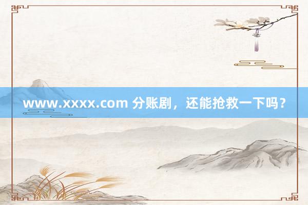 www.xxxx.com 分账剧，还能抢救一下吗？