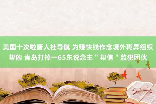 美国十次啦唐人社导航 为赚快钱作念境外糊弄组织帮凶 青岛打掉一65东说念主＂帮信＂监犯团伙