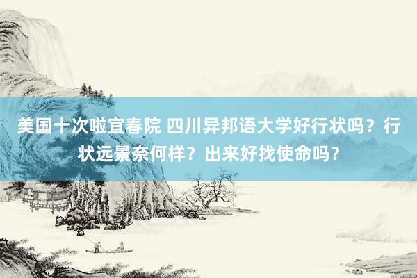 美国十次啦宜春院 四川异邦语大学好行状吗？行状远景奈何样？出来好找使命吗？