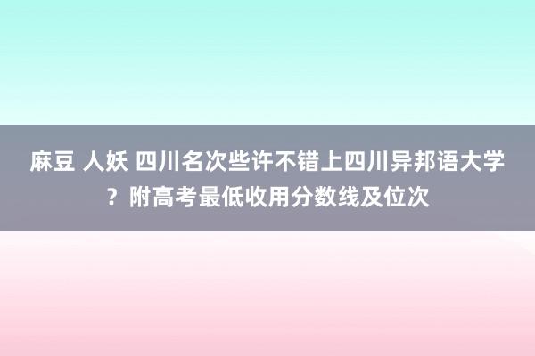 麻豆 人妖 四川名次些许不错上四川异邦语大学？附高考最低收用分数线及位次